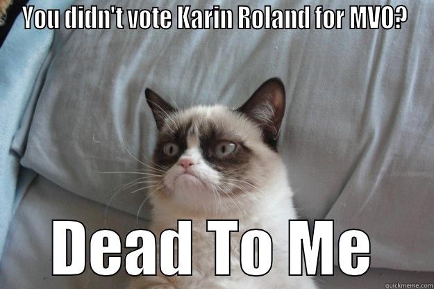 Vote Karin - YOU DIDN'T VOTE KARIN ROLAND FOR MVO? DEAD TO ME Grumpy Cat