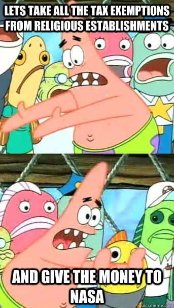 Lets take all the tax exemptions from religious establishments and give the money to nasa  Push it somewhere else Patrick