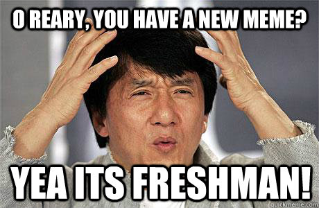 O Reary, you have a new meme? yea its freshman!  EPIC JACKIE CHAN