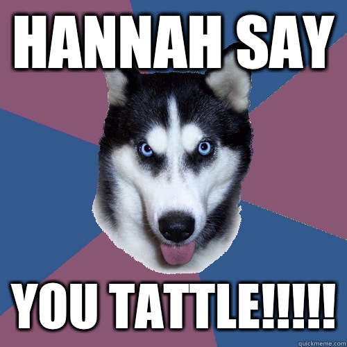 Hannah say You tattle!!!!!  Creeper Canine