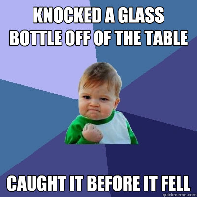 Knocked a glass bottle off of the table caught it before it fell  Success Kid