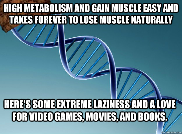 High metabolism and gain muscle easy and takes forever to lose muscle naturally Here's some extreme laziness and a love for video games, movies, and books.  Scumbag Genetics