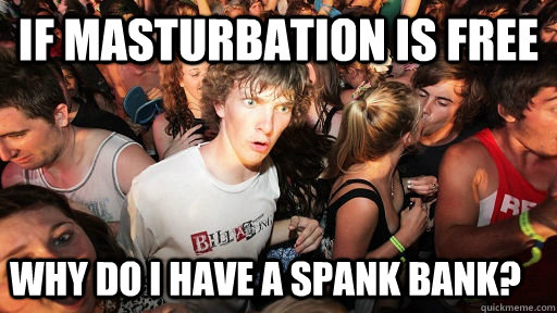 If masturbation is free Why do I have a spank bank?  Sudden Clarity Clarence