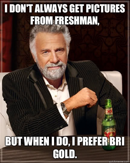 I don't always get pictures from freshman, But when I do, I prefer Bri Gold. - I don't always get pictures from freshman, But when I do, I prefer Bri Gold.  Dos Equis man