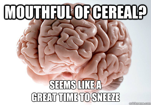 Mouthful of Cereal? Seems like a 
great time to sneeze - Mouthful of Cereal? Seems like a 
great time to sneeze  Scumbag Brain