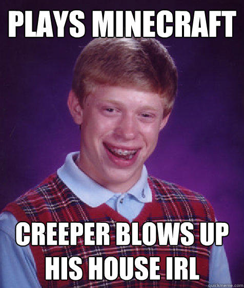 Plays Minecraft creeper blows up his house irl - Plays Minecraft creeper blows up his house irl  Bad Luck Brian