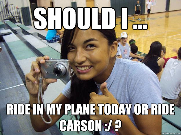 Should i ... ride in my plane today or ride carson :/ ?  