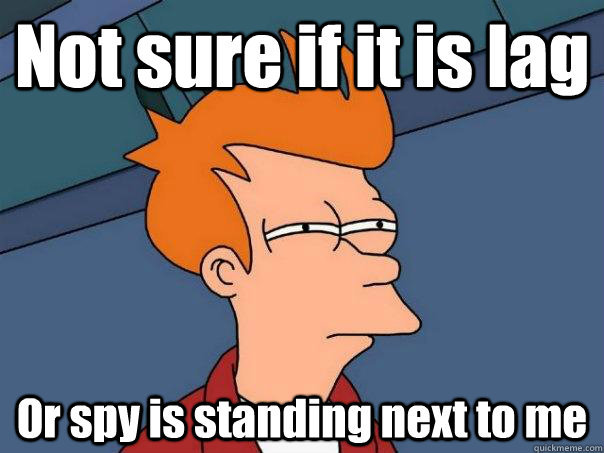 Not sure if it is lag Or spy is standing next to me  Futurama Fry