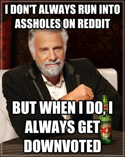 I don't always run into assholes on reddit but when I do, I always get downvoted  The Most Interesting Man In The World