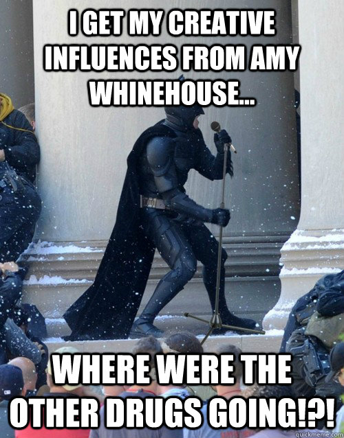 I get my creative influences from Amy Whinehouse... WHERE WERE THE OTHER DRUGS GOING!?!  Karaoke Batman