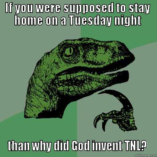 IF YOU WERE SUPPOSED TO STAY HOME ON A TUESDAY NIGHT THAN WHY DID GOD INVENT TNL? Philosoraptor