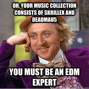 Oh, your music collection consists of Skrillex and Deadmau5 You must be an EDM expert - Oh, your music collection consists of Skrillex and Deadmau5 You must be an EDM expert  Condescending Wonka