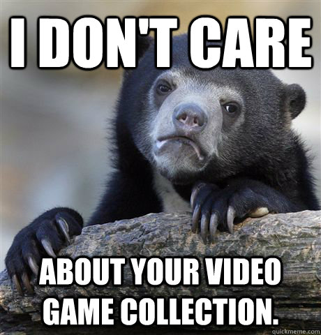 I don't care About your video game collection.  Confession Bear