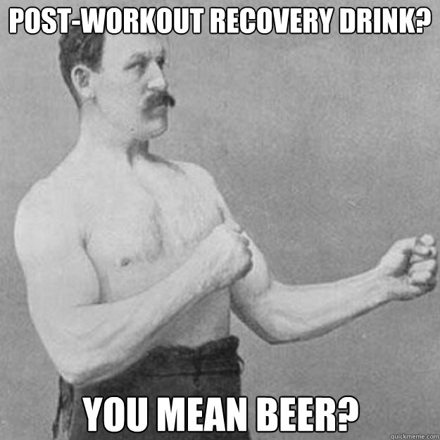 post-workout recovery drink? You mean beer?  overly manly man