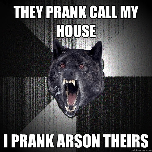 they prank call my house i prank arson theirs  Insanity Wolf