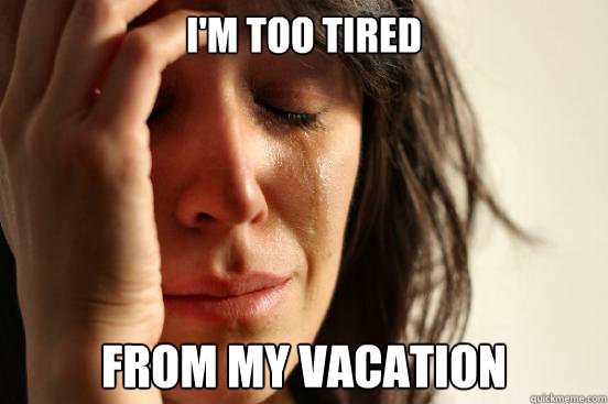 I'm too tired from my vacation  First World Problems