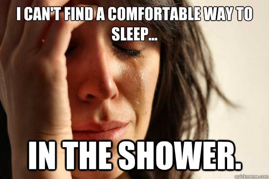 I can't find a comfortable way to sleep... in the shower.  First World Problems