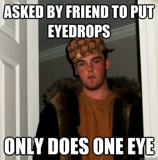 asked by friend to put eyedrops only does one eye  Scumbag Steve