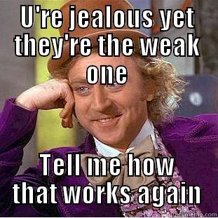 U'RE JEALOUS YET THEY'RE THE WEAK ONE TELL ME HOW THAT WORKS AGAIN Condescending Wonka