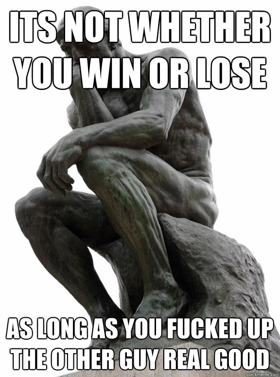 Its not whether you win or lose as long as you fucked up the other guy real good  Unresolved Idioms