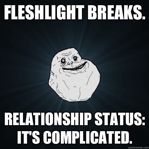 Fleshlight breaks. Relationship Status:  It's complicated.  Forever Alone