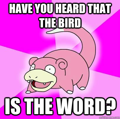 have you heard that the bird is the word?  Slowpoke