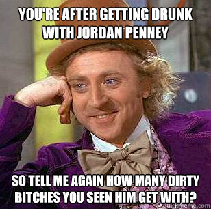 You're after getting drunk with jordan penney so tell me again how many dirty bitches you seen him get with?  Condescending Wonka