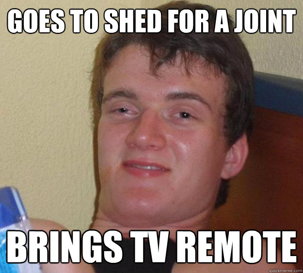 Goes to shed for a joint Brings TV remote - Goes to shed for a joint Brings TV remote  10 Guy