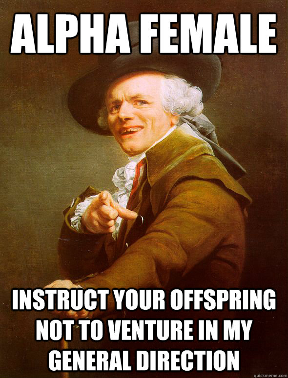 Alpha female instruct your offspring not to venture in my general direction  Joseph Ducreux