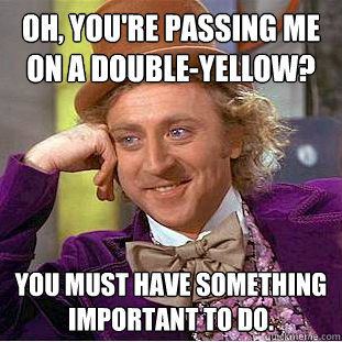 Oh, you're passing me on a double-yellow? You must have something important to do.  Creepy Wonka