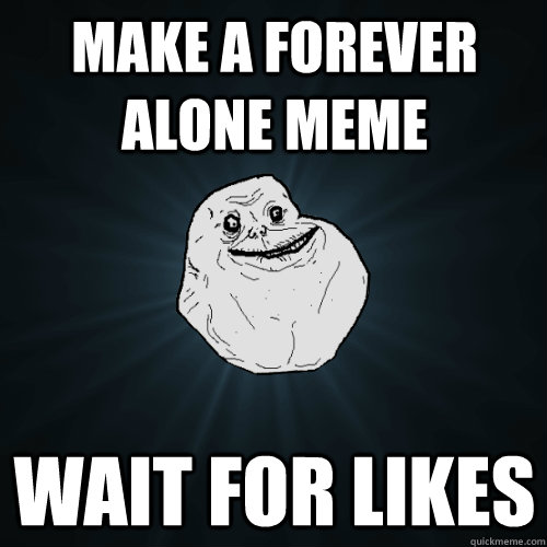 make a forever alone meme wait for likes  Forever Alone