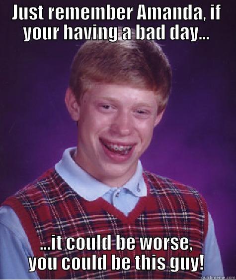 JUST REMEMBER AMANDA, IF YOUR HAVING A BAD DAY... ...IT COULD BE WORSE, YOU COULD BE THIS GUY! Bad Luck Brian