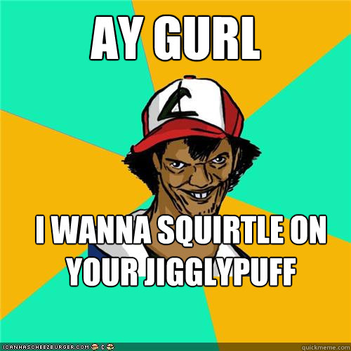 Ay Gurl I wanna squirtle on your Jigglypuff - Ay Gurl I wanna squirtle on your Jigglypuff  Misc