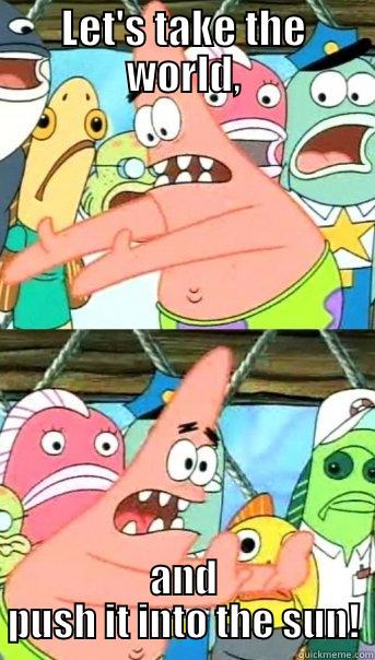 LET'S TAKE THE WORLD, AND PUSH IT INTO THE SUN! Push it somewhere else Patrick