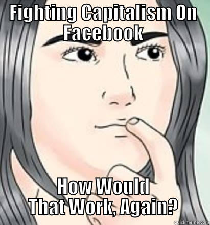 FIGHTING CAPITALISM ON FACEBOOK HOW WOULD THAT WORK, AGAIN? Misc