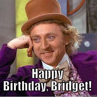  HAPPY BIRTHDAY, BRIDGET! Condescending Wonka