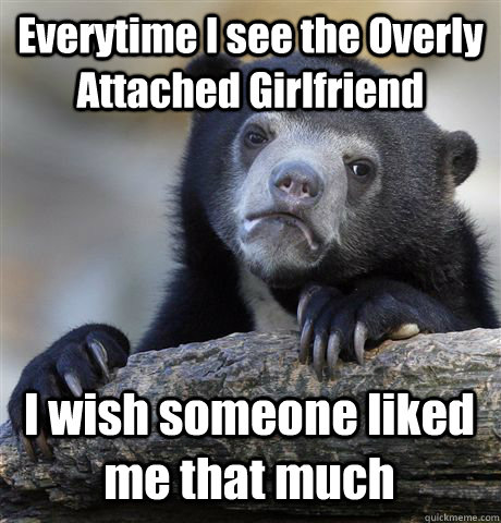 Everytime I see the Overly Attached Girlfriend I wish someone liked me that much  Confession Bear