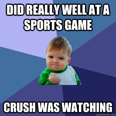 Did really well at a sports game Crush was watching  Success Kid