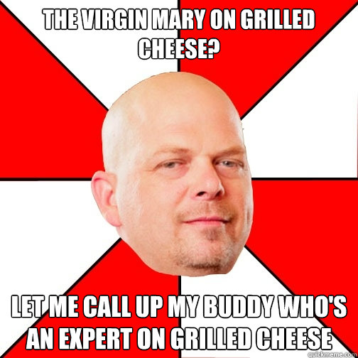 THE VIRGIN MARY ON GRILLED CHEESE? LET ME CALL UP MY BUDDY WHO'S AN EXPERT ON GRILLED CHEESE  Pawn Star