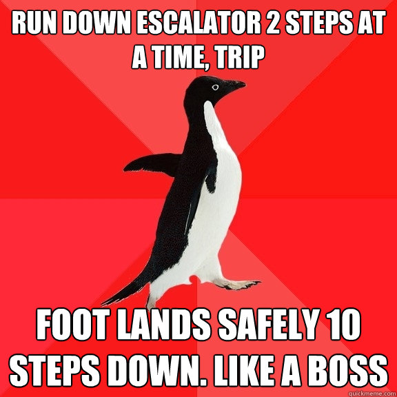 run down escalator 2 steps at a time, trip foot lands safely 10 steps down. like a boss  Socially Awesome Penguin