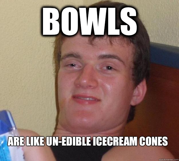 bowls are like un-edible icecream cones - bowls are like un-edible icecream cones  10 Guy