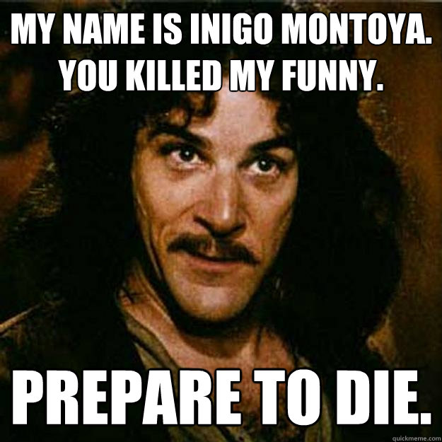 my name is inigo montoya. you killed my funny. prepare to die.  Inigo Montoya