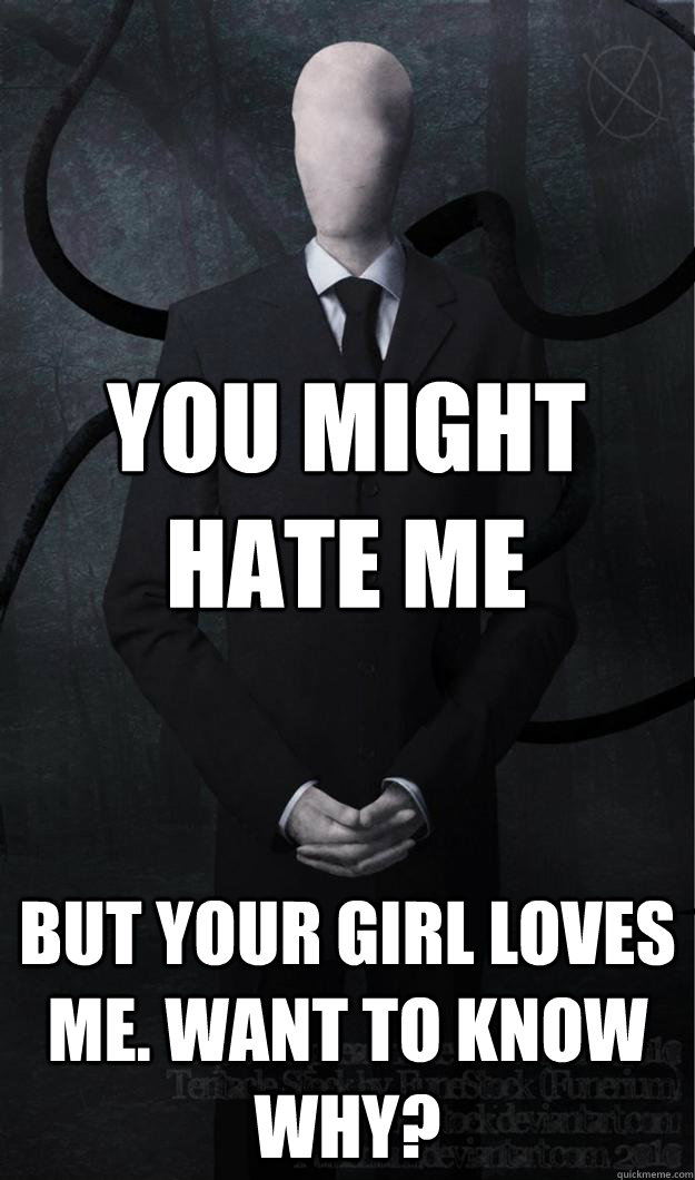 You might hate me But your girl loves me. want to know why?  Slenderman