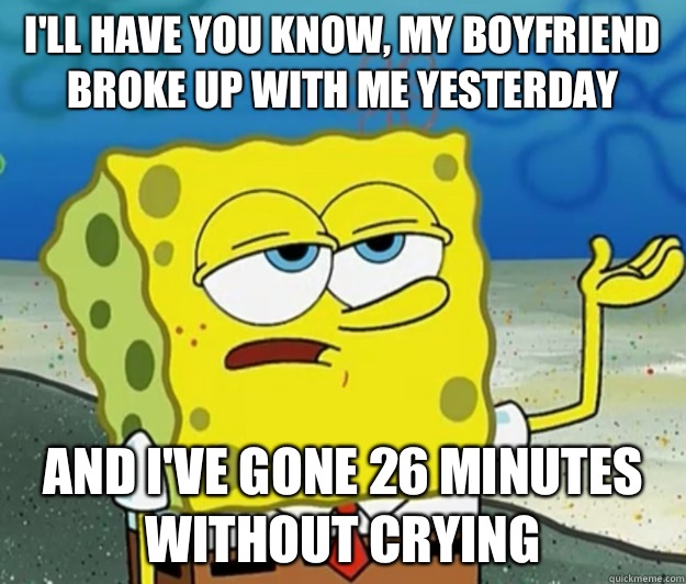 I'll have you know, my boyfriend broke up with me yesterday And I've gone 26 minutes without crying  Tough Spongebob