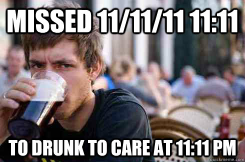 Missed 11/11/11 11:11 to drunk to care at 11:11 pm  Lazy College Senior
