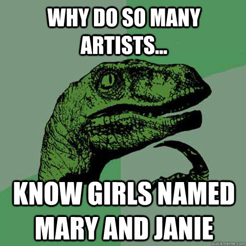 Why do so many artists... know girls named Mary and Janie  Philosoraptor