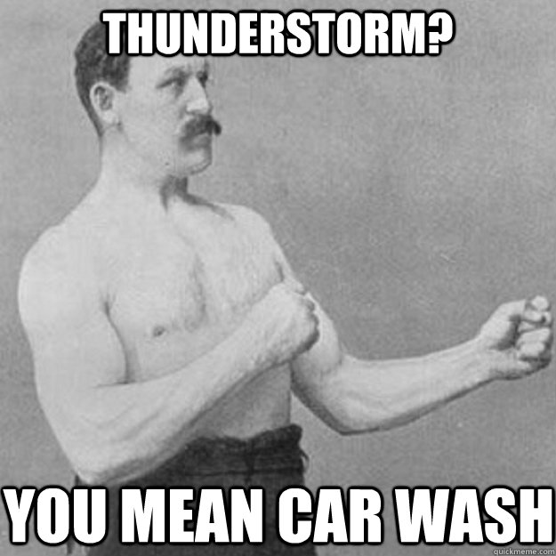 Thunderstorm? you mean car wash  overly manly man