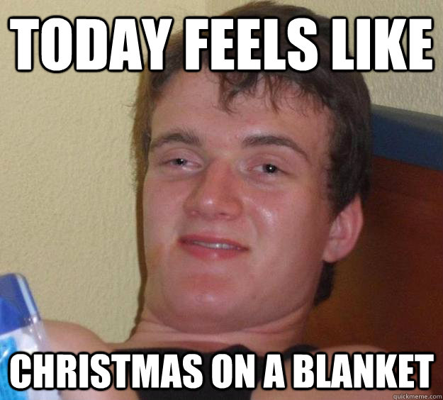 today feels like christmas on a blanket  10 Guy