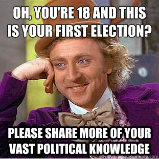 Oh, You're 18 and this is your first election?
 Please share more of your vast political knowledge - Oh, You're 18 and this is your first election?
 Please share more of your vast political knowledge  Condescending Wonka