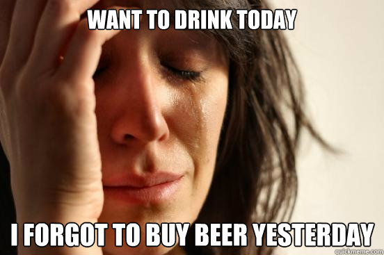 Want to drink today I forgot to buy beer yesterday - Want to drink today I forgot to buy beer yesterday  First World Problems